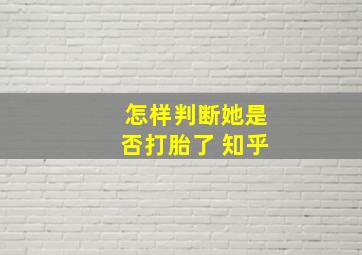 怎样判断她是否打胎了 知乎